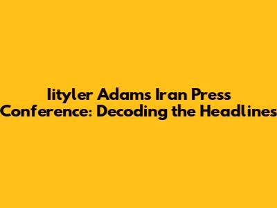 Iityler Adams' Iran Press Conference: Decoding the Headlines
