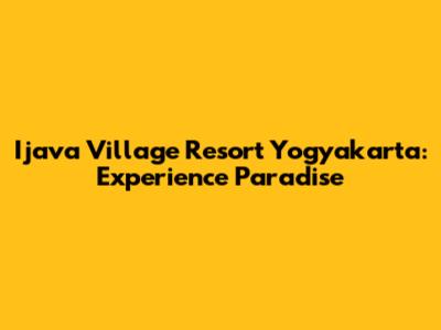Ijava Village Resort Yogyakarta: Experience Paradise