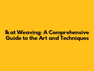 Ikat Weaving: A Comprehensive Guide to the Art and Techniques