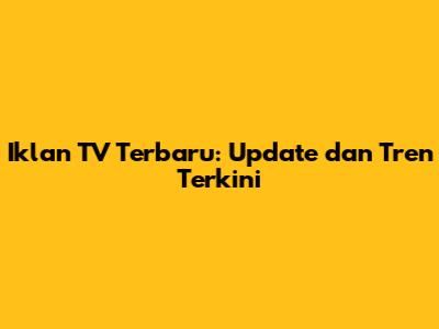 Iklan TV Terbaru: Update dan Tren Terkini