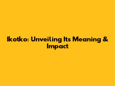 Ikotko: Unveiling Its Meaning & Impact