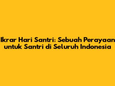 Ikrar Hari Santri: Sebuah Perayaan untuk Santri di Seluruh Indonesia
