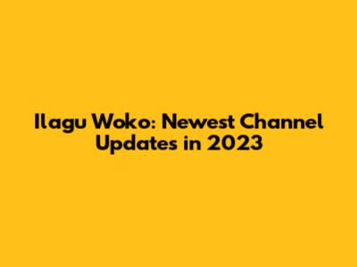 Ilagu Woko: Newest Channel Updates in 2023