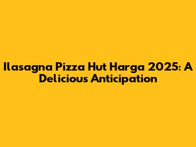 Ilasagna Pizza Hut Harga 2025: A Delicious Anticipation