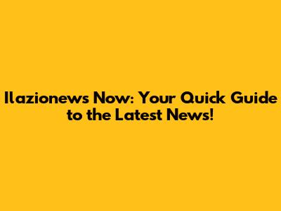 Ilazionews Now: Your Quick Guide to the Latest News!