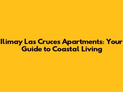 Ilimay Las Cruces Apartments: Your Guide to Coastal Living