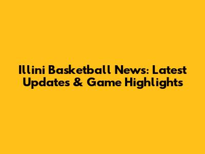 Illini Basketball News: Latest Updates & Game Highlights