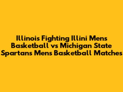 Illinois Fighting Illini Men's Basketball vs Michigan State Spartans Men's Basketball Matches