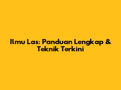 Ilmu Las: Panduan Lengkap & Teknik Terkini