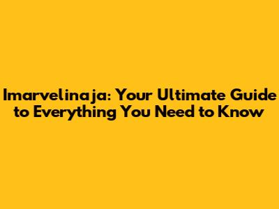 Imarvelinaja: Your Ultimate Guide to Everything You Need to Know