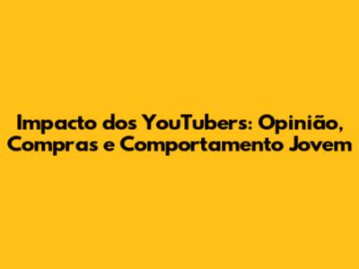 Impacto dos YouTubers: Opinião, Compras e Comportamento Jovem