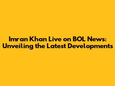 Imran Khan Live on BOL News: Unveiling the Latest Developments