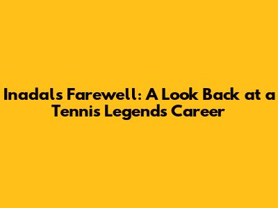 Inadal's Farewell: A Look Back at a Tennis Legend's Career