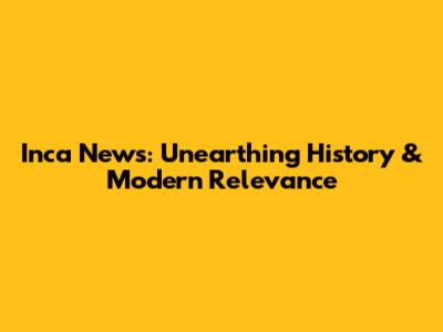Inca News: Unearthing History & Modern Relevance