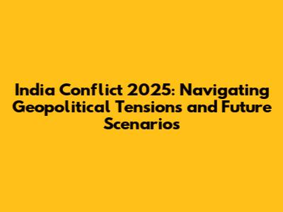 India Conflict 2025: Navigating Geopolitical Tensions and Future Scenarios