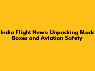 India Flight News: Unpacking Black Boxes and Aviation Safety