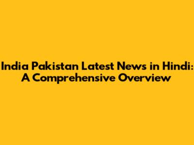 India Pakistan Latest News in Hindi: A Comprehensive Overview