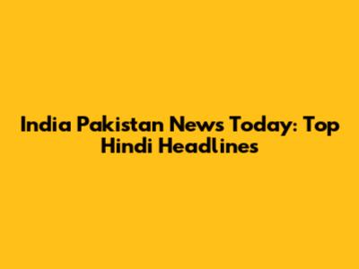 India Pakistan News Today: Top Hindi Headlines