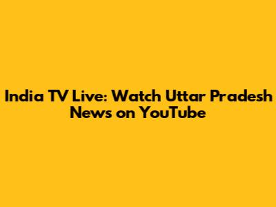 India TV Live: Watch Uttar Pradesh News on YouTube