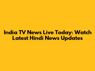 India TV News Live Today: Watch Latest Hindi News Updates