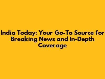 India Today: Your Go-To Source for Breaking News and In-Depth Coverage