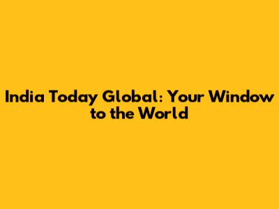 India Today Global: Your Window to the World