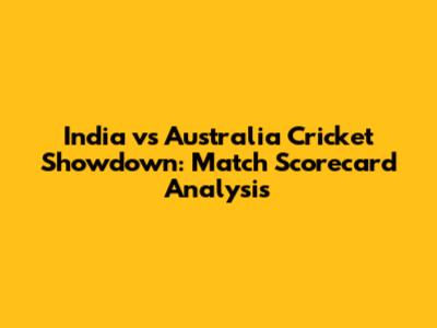 India vs Australia Cricket Showdown: Match Scorecard Analysis