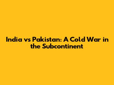 India vs Pakistan: A Cold War in the Subcontinent