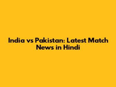 India vs Pakistan: Latest Match News in Hindi