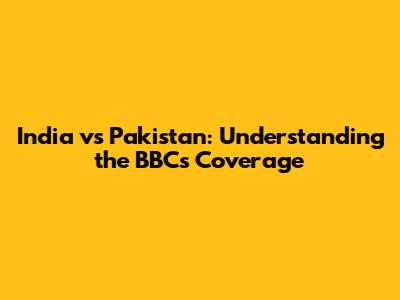 India vs Pakistan: Understanding the BBC's Coverage