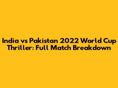 India vs Pakistan 2022 World Cup Thriller: Full Match Breakdown
