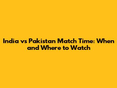 India vs Pakistan Match Time: When and Where to Watch