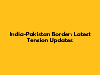 India-Pakistan Border: Latest Tension Updates