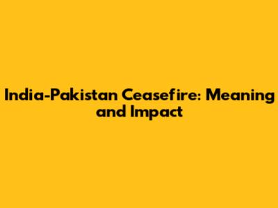 India-Pakistan Ceasefire: Meaning and Impact