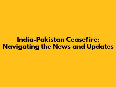 India-Pakistan Ceasefire: Navigating the News and Updates