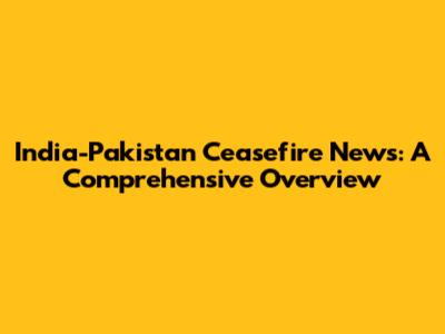India-Pakistan Ceasefire News: A Comprehensive Overview