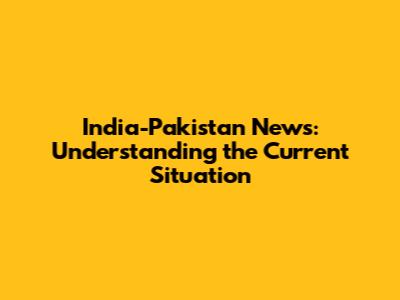 India-Pakistan News: Understanding the Current Situation