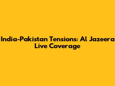 India-Pakistan Tensions: Al Jazeera Live Coverage