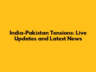 India-Pakistan Tensions: Live Updates and Latest News