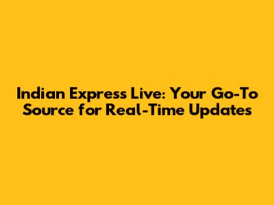 Indian Express Live: Your Go-To Source for Real-Time Updates