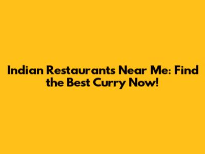 Indian Restaurants Near Me: Find the Best Curry Now!