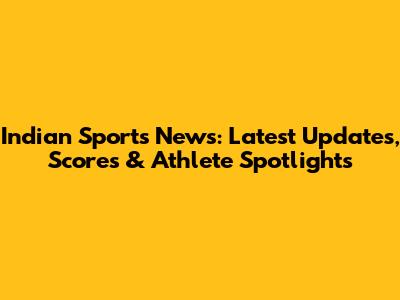 Indian Sports News: Latest Updates, Scores & Athlete Spotlights