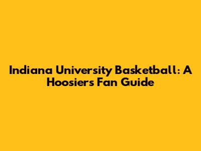 Indiana University Basketball: A Hoosiers Fan Guide