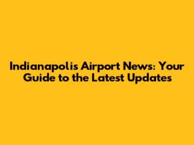 Indianapolis Airport News: Your Guide to the Latest Updates