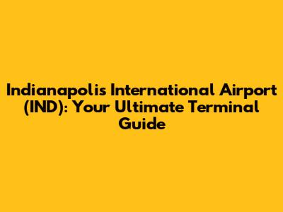 Indianapolis International Airport (IND): Your Ultimate Terminal Guide