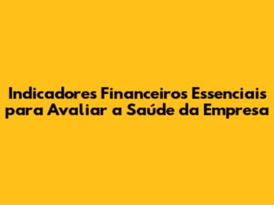 Indicadores Financeiros Essenciais para Avaliar a Saúde da Empresa
