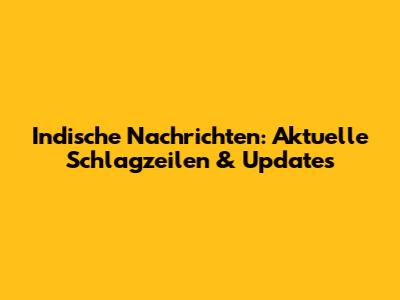 Indische Nachrichten: Aktuelle Schlagzeilen & Updates