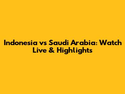 Indonesia vs Saudi Arabia: Watch Live & Highlights