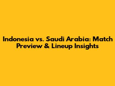 Indonesia vs. Saudi Arabia: Match Preview & Lineup Insights