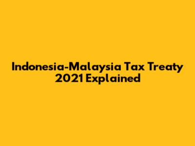 Indonesia-Malaysia Tax Treaty 2021 Explained
